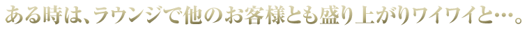 ある時は、ラウンジで他のお客様と盛り上がり…